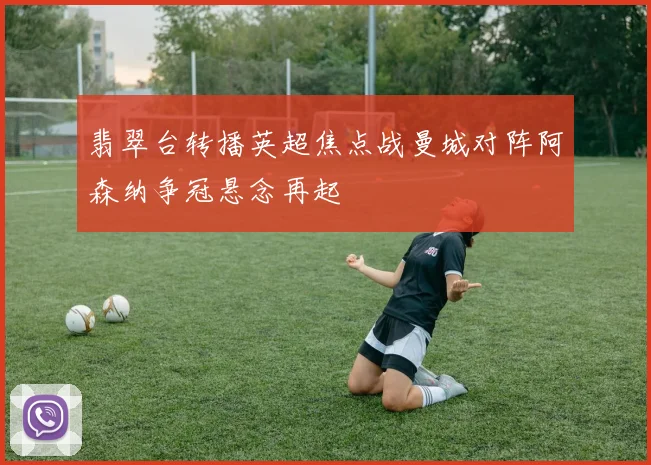 翡翠台转播英超焦点战曼城对阵阿森纳争冠悬念再起