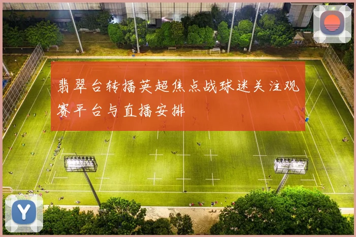 翡翠台转播英超焦点战球迷关注观赛平台与直播安排