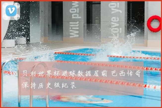 贝利世界杯进球数据居前 巴西传奇保持历史级纪录