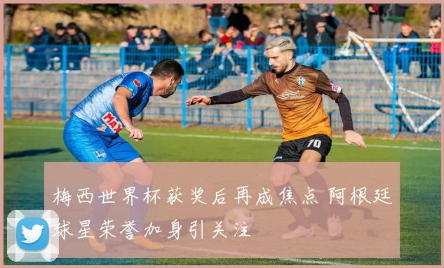 梅西世界杯获奖后再成焦点 阿根廷球星荣誉加身引关注