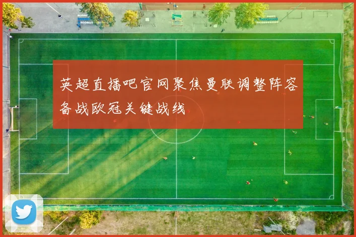 英超直播吧官网聚焦曼联调整阵容备战欧冠关键战线