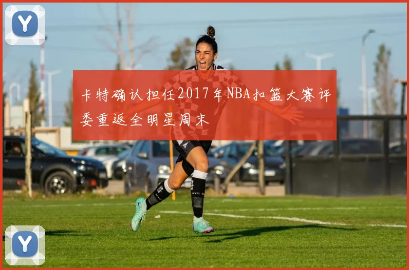 卡特确认担任2017年NBA扣篮大赛评委重返全明星周末