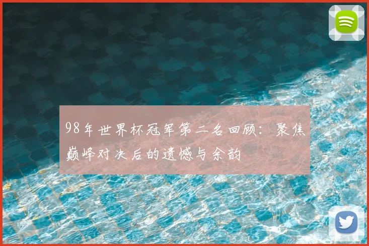 98年世界杯冠军第二名回顾:聚焦巅峰对决后的遗憾与余韵