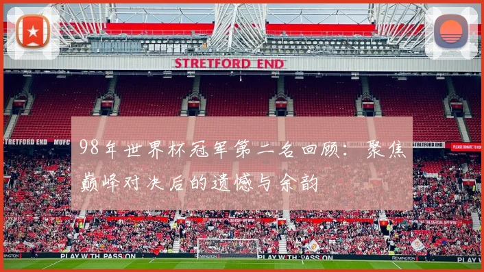 98年世界杯冠军第二名回顾:聚焦巅峰对决后的遗憾与余韵