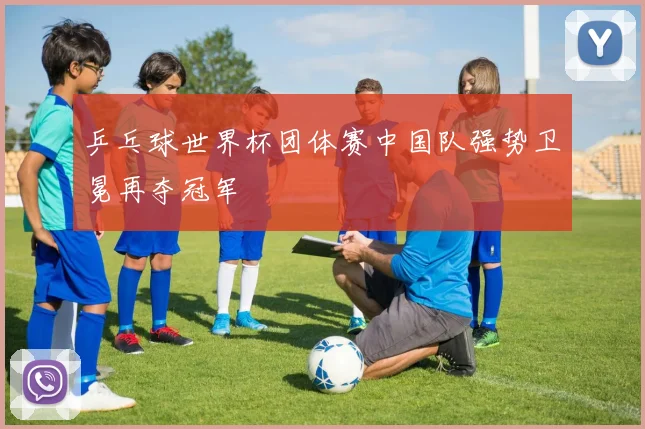 乒乓球世界杯团体赛中国队强势卫冕再夺冠军