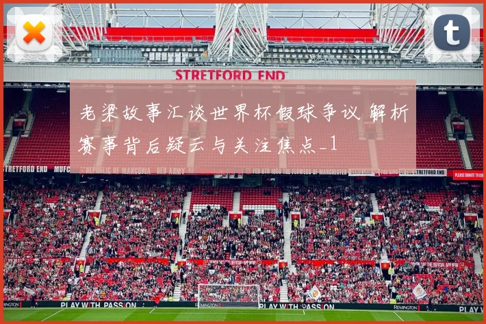 老梁故事汇谈世界杯假球争议 解析赛事背后疑云与关注焦点_1