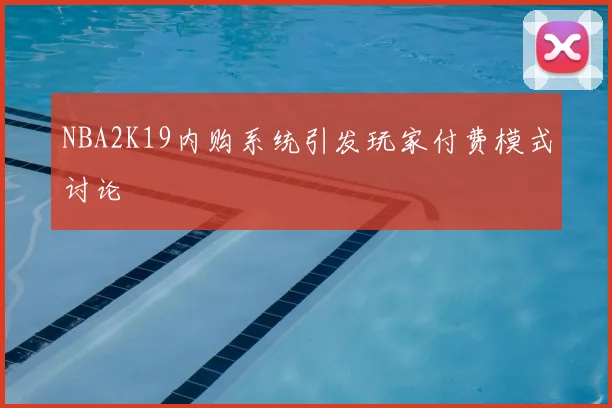 NBA2K19内购系统引发玩家付费模式讨论