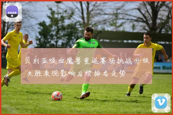 贝利亚吸血魔兽重返赛场挑战升级 决胜表现影响后续排名走势