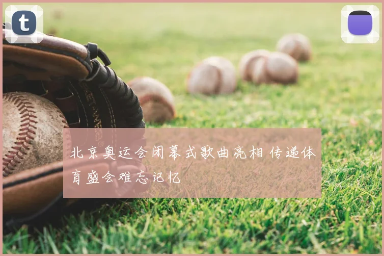 北京奥运会闭幕式歌曲亮相 传递体育盛会难忘记忆
