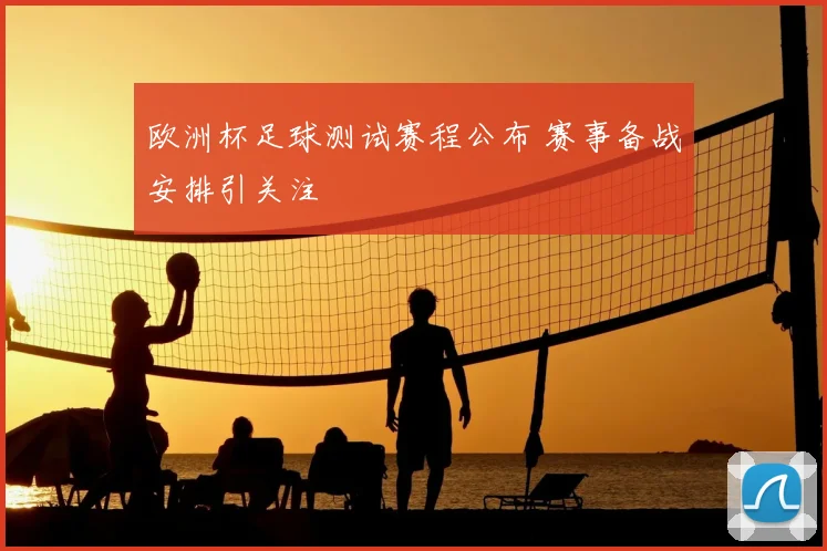 欧洲杯足球测试赛程公布 赛事备战安排引关注