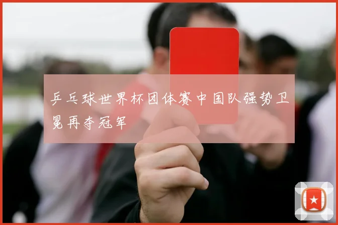 乒乓球世界杯团体赛中国队强势卫冕再夺冠军