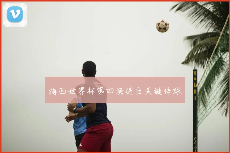 梅西世界杯第四场送出关键传球