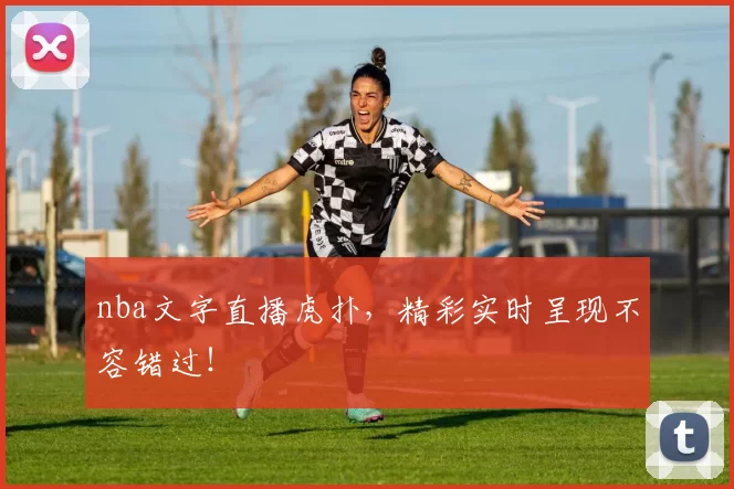 nba文字直播虎扑,精彩实时呈现不容错过!