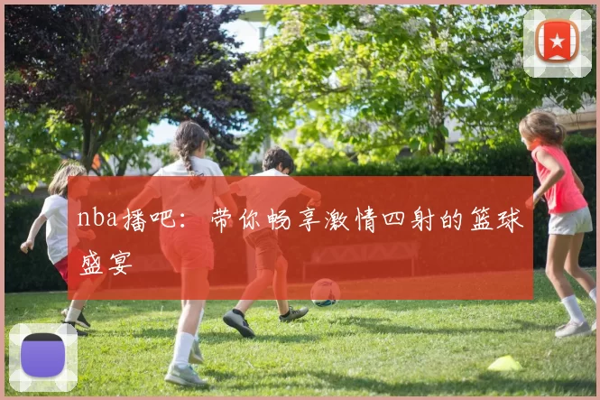 nba播吧：带你畅享激情四射的篮球盛宴