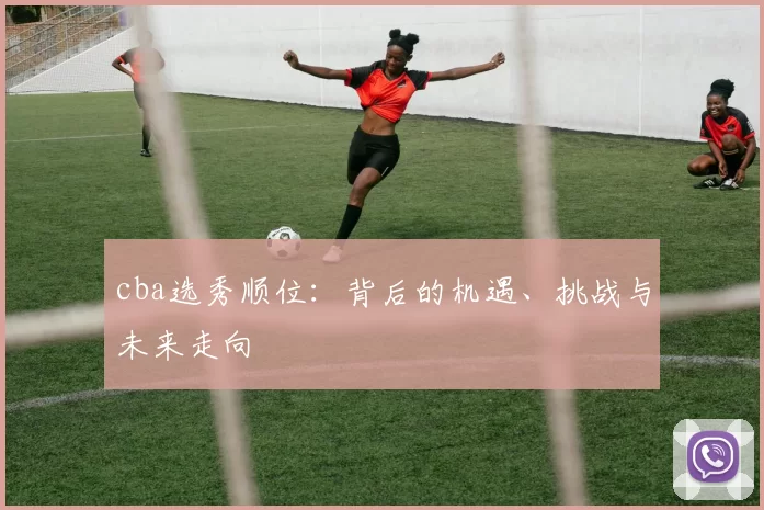 cba选秀顺位：背后的机遇、挑战与未来走向