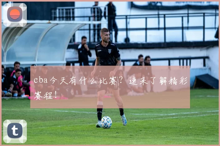 cba今天有什么比赛?速来了解精彩赛程!