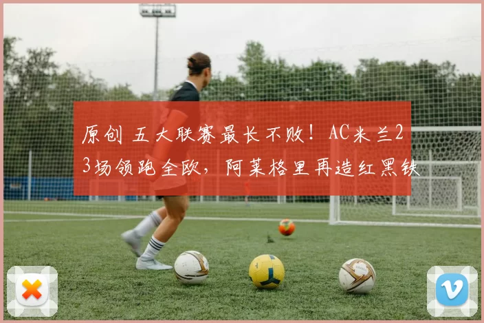 原创 五大联赛最长不败！AC米兰23场领跑全欧，阿莱格里再造红黑铁血防线