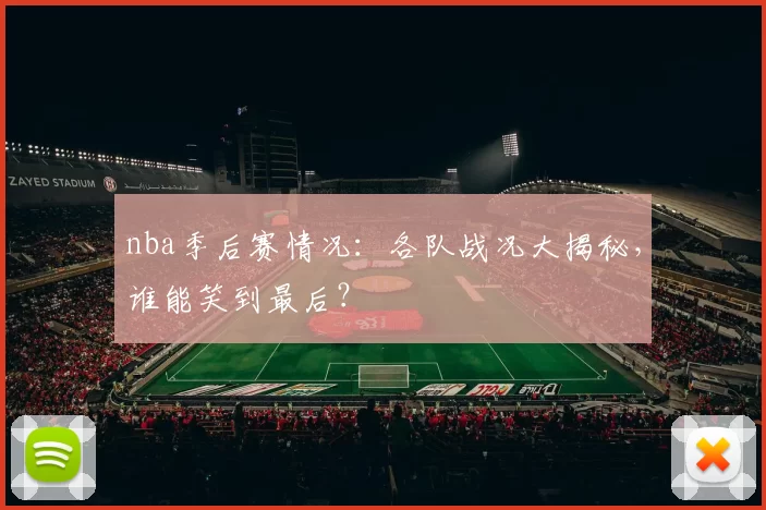 nba季后赛情况：各队战况大揭秘，谁能笑到最后？