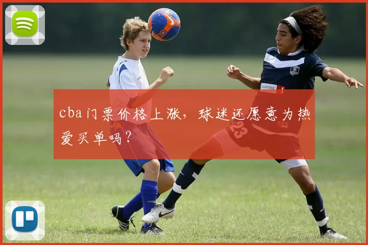 cba门票价格上涨，球迷还愿意为热爱买单吗？