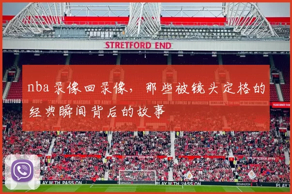 nba录像回录像，那些被镜头定格的经典瞬间背后的故事