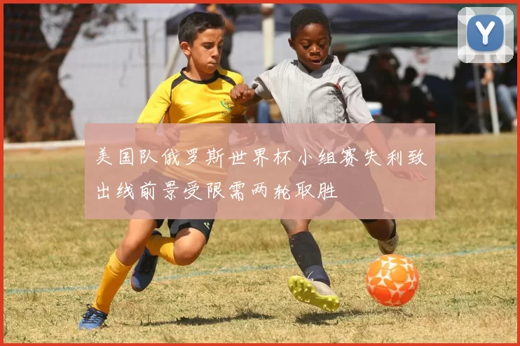 美国队俄罗斯世界杯小组赛失利致出线前景受限需两轮取胜