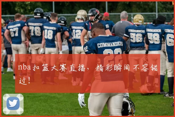 nba扣篮大赛直播，精彩瞬间不容错过！