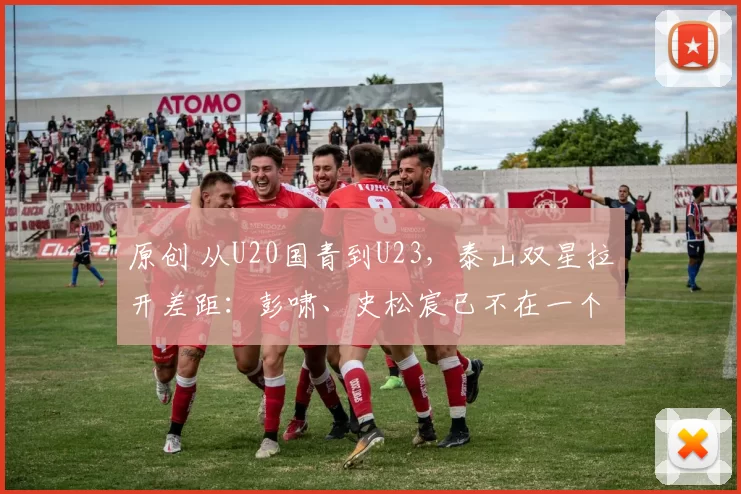 原创 从U20国青到U23，泰山双星拉开差距：彭啸、史松宸已不在一个段位