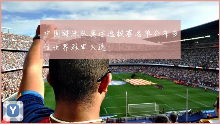 中国游泳队奥运选拔赛名单公布多位世界冠军入选