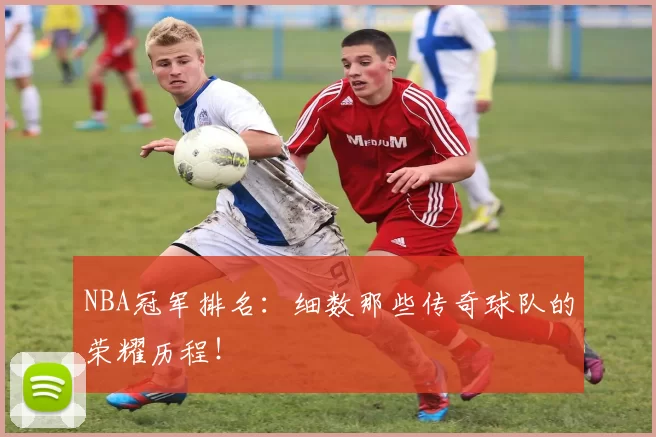NBA冠军排名：细数那些传奇球队的荣耀历程！