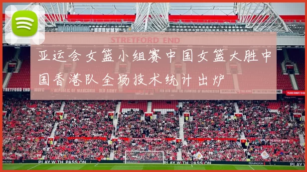 亚运会女篮小组赛中国女篮大胜中国香港队全场技术统计出炉