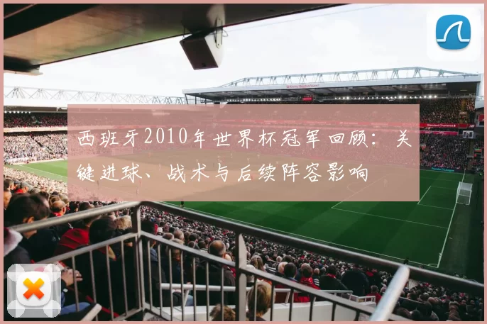 西班牙2010年世界杯冠军回顾:关键进球、战术与后续阵容影响