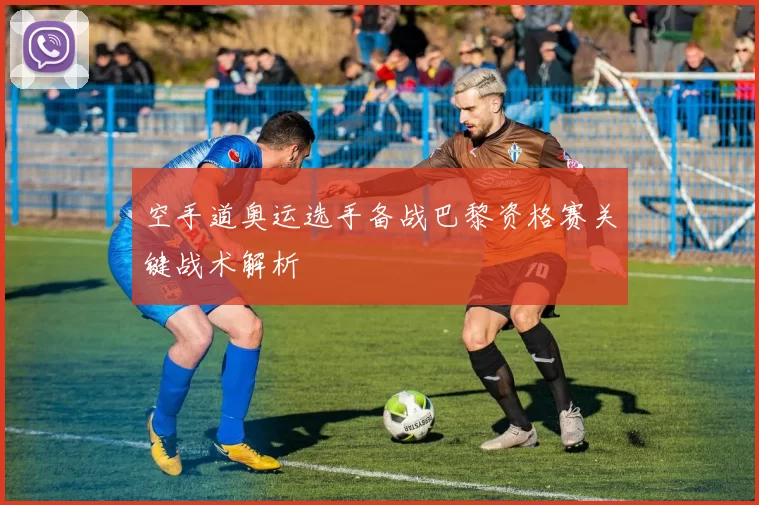 空手道奥运选手备战巴黎资格赛关键战术解析