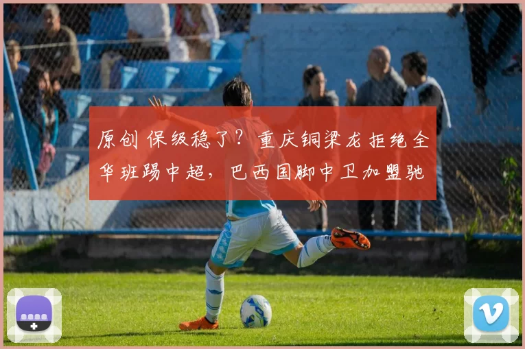 原创 保级稳了？重庆铜梁龙拒绝全华班踢中超，巴西国脚中卫加盟驰援！