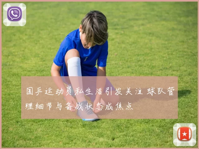 国乒运动员私生活引发关注 球队管理细节与备战状态成焦点