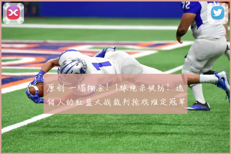 原创 一塌糊涂！1球绝杀破防！选错人的红蓝大战裁判抢戏谁定冠军？