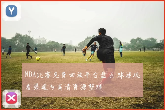 NBA比赛免费回放平台盘点 球迷观看渠道与高清资源整理