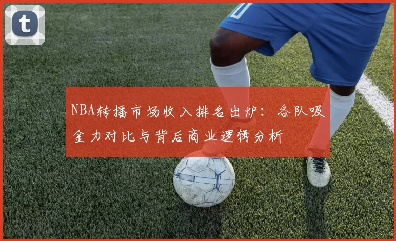 NBA转播市场收入排名出炉：各队吸金力对比与背后商业逻辑分析