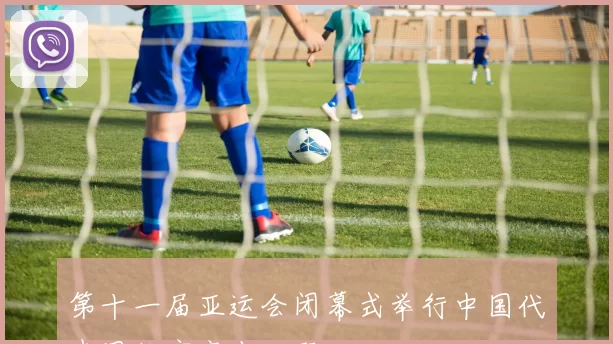 第十一届亚运会闭幕式举行中国代表团收官亮点回顾