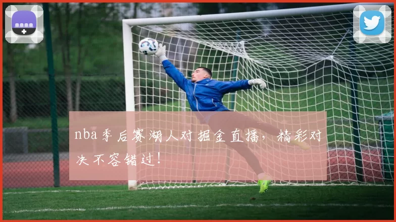 nba季后赛湖人对掘金直播,精彩对决不容错过!