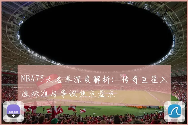 NBA75大名单深度解析：传奇巨星入选标准与争议焦点盘点