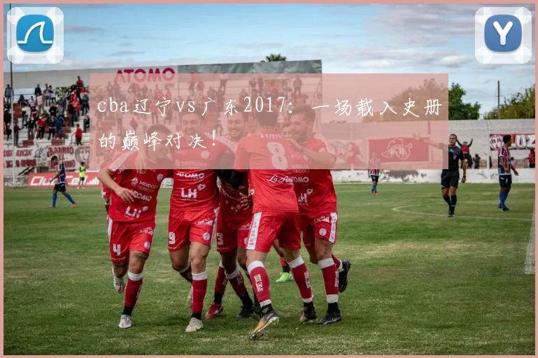 cba辽宁vs广东2017：一场载入史册的巅峰对决！