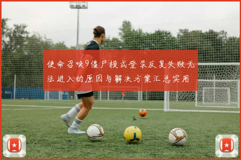 使命召唤9僵尸模式登录反复失败无法进入的原因与解决方案汇总实用