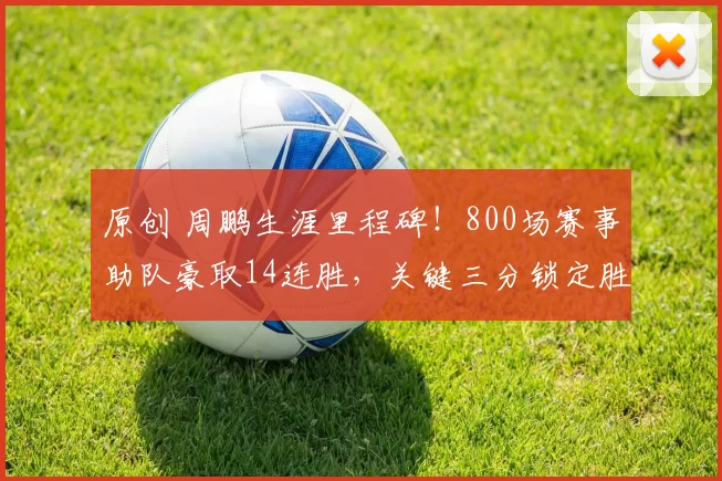 原创 周鹏生涯里程碑！800场赛事助队豪取14连胜，关键三分锁定胜局