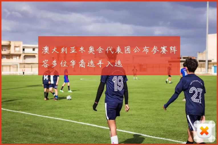 澳大利亚冬奥会代表团公布参赛阵容多位华裔选手入选