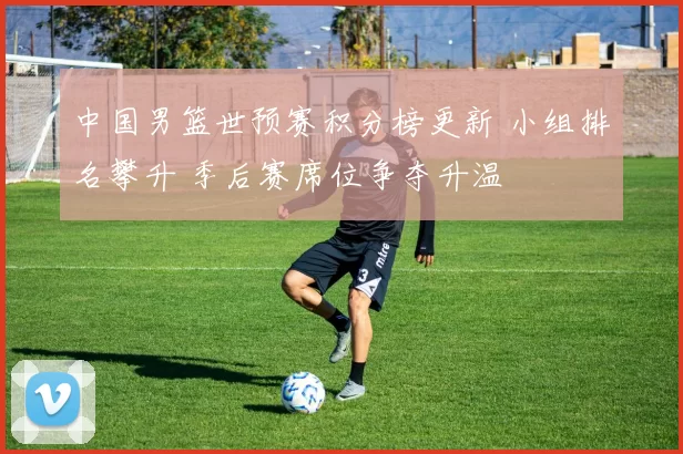 中国男篮世预赛积分榜更新 小组排名攀升 季后赛席位争夺升温