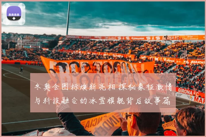 冬奥会图标焕新亮相 探秘象征激情与科技融合的冰雪旗舰背后故事篇