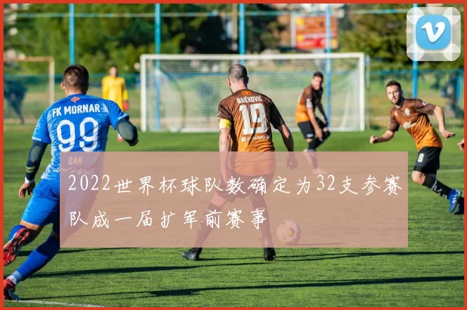 2022世界杯球队数确定为32支参赛队成一届扩军前赛事
