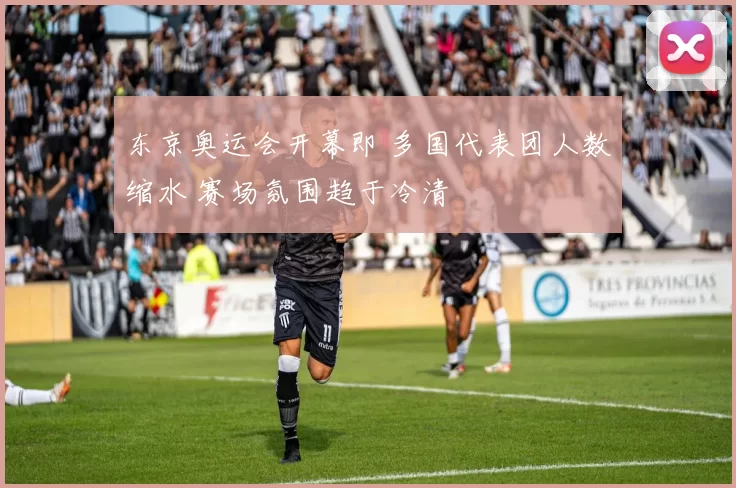 东京奥运会开幕即 多国代表团人数缩水 赛场氛围趋于冷清