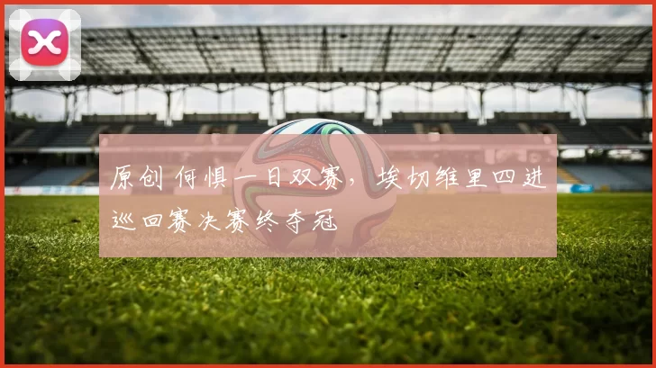 原创 何惧一日双赛,埃切维里四进巡回赛决赛终夺冠