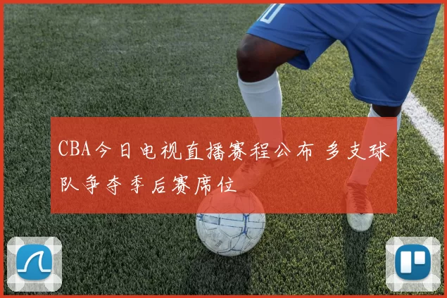 CBA今日电视直播赛程公布 多支球队争夺季后赛席位